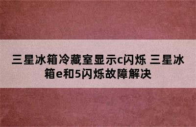 三星冰箱冷藏室显示c闪烁 三星冰箱e和5闪烁故障解决